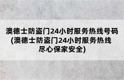 澳德士防盗门24小时服务热线号码(澳德士防盗门24小时服务热线 尽心保家安全)